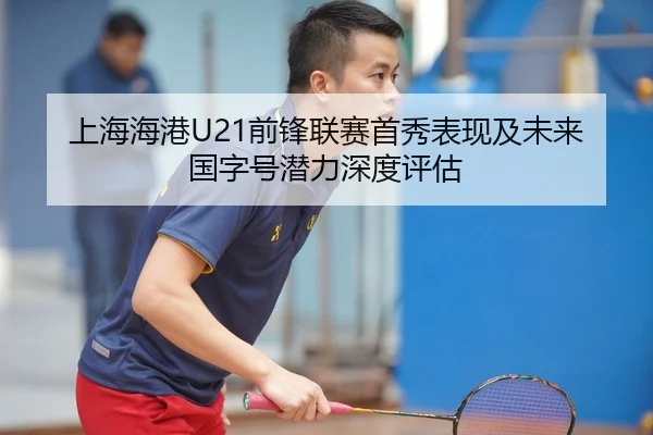 上海海港U21前锋联赛首秀表现及未来国字号潜力深度评估